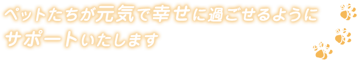 ペットたちが元気で幸せに過ごせるようにサポートいたします